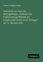Festschrift zur Feier des fünfzigjährigen Jubiläums der Freimaurerloge Wilhelm zur aufgehenden Sonne im Or. Stuttgart am 11. Oktober 1885 3563902089 Book Cover