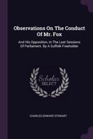 Observations on the conduct of Mr. Fox, and his opposition, in the last sessions of Parliament. By a Suffolk freeholder. 1378402928 Book Cover