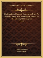 Washington's Masonic Correspondence as Found Among the Washington Papers in the Library of Congress, Comp. From the Original Records, Under the ... Grand Lodge of Pennsylvania, With Annotations 3847218786 Book Cover