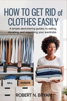 How to Get Rid of Clothes Easily: A Simple Decluttering Guide to Selling, Donating, and Organizing Your Wardrobe B0GL94NNFD Book Cover