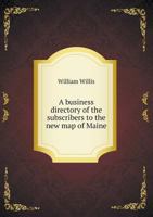 A Business Directory Of The Subscribers To The New Map Of Maine; With A Brief History And Description Of The State 1014456657 Book Cover