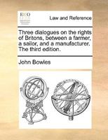 Three dialogues on the rights of Britons, between a farmer, a sailor, and a manufacturer. The third edition. 1170022642 Book Cover