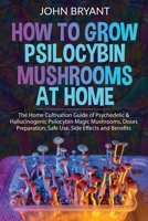 How to Grow Psilocybin Mushrooms at Home: The Home Cultivation Guide of Psychedelic & Hallucinogenic Psilocybin Magic Mushrooms, Doses Preparation, Safe Use, Side Effects and Benefits B088T5L2NY Book Cover