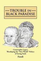 TROUBLE IN BLACK PARADISE:Catastrophic Legacy Worshiping the "New World" Politics of Saving Souls 1481707280 Book Cover