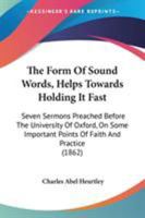 The Form Of Sound Words, Helps Towards Holding It Fast: Seven Sermons Preached Before The University Of Oxford, On Some Important Points Of Faith And Practice 1165109727 Book Cover