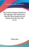 The London Catalogue Of Books In All Languages, Arts And Sciences, That Have Been Printed In Great Britain, Since The Year 1700 1165531585 Book Cover