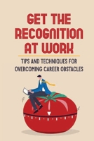 Get The Recognition At Work: Tips And Techniques For Overcoming Career Obstacles: How To Get The Applause You Deserve At Work B099C8S9M9 Book Cover