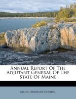 Annual Report Of The Adjutant General Of The State Of Maine 1271401398 Book Cover