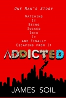 Addicted: One Man's Story Watching It Being Sucked Into It AND Finally Escaping From It 0578596520 Book Cover