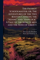 The Patriot Schoolmaster; or, The Adventures of the two Boston Cannon, the ''Adams'' and ''Hancock''. A Tale of the Minute men and the Sons of Liberty B0FHBKP8H6 Book Cover