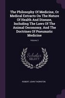 The Philosophy of Medicine: Or, Medical Extracts on the Nature of Health and Disease, Including the Laws of the Animal Conomy, and the Doctrines of Pneumatic Medicine. by a Friend to Improvements. ... 1378776232 Book Cover