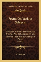 Poems on Various Subjects: Selected to Enforce the Practice of Virtue, and to Comprise in One Volume the Beauties of English Poetry 0548726388 Book Cover