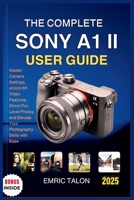 THE COMPLETE SONY A1 II USER GUIDE: Master Camera Settings, unlock 8K Video Features, Shoot Pro-Level Photos, and Elevate Your Photography Skills with Ease B0FKYZSCZ6 Book Cover