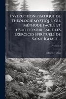 Instruction pratique de théologie mystique, ou, Méthode facile et usuelle pour faire les exercices spirituels de Saint Ignace ... Volume 2 124695463X Book Cover