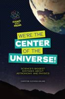 We're the Center of the Universe!: Science's Biggest Mistakes about Astronomy and Physics 1467745529 Book Cover