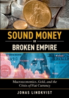 Sound Money or Broken Empire: Macroeconomics, Gold, and the Crisis of Fiat Currency 9181504128 Book Cover