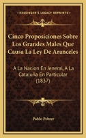 Cinco Proposiciones Sobre Los Grandes Males Que Causa La Ley De Aranceles: A La Nacion En Jeneral, A La Cataluña En Particular (1837) 1168034442 Book Cover