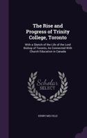 The Rise And Progress Of Trinity College, Toronto: With A Sketch Of The Life Of The Lord Bishop Of Toronto, As Connected With Church Education In Canada 114150636X Book Cover