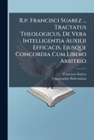 R.p. Francisci Suarez ... Tractatus Theologicus, De Vera Intelligentia Auxilii Efficacis, Ejusque Concordia Cum Libero Arbitrio: Opus Posthumum ...... 1294184652 Book Cover