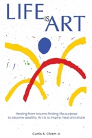 Life Is Art: Healing From Trauma Finding Life Purpose To Become Wealthy B0FXR2SLRF Book Cover