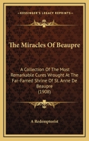The Miracles Of Beaupre: A Collection Of The Most Remarkable Cures Wrought At The Far-Famed Shrine Of St. Anne De Beaupre 0548598207 Book Cover