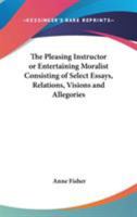 The Pleasing Instructor or Entertaining Moralist Consisting of Select Essays, Relations, Visions and Allegories 1248557077 Book Cover