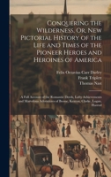 Conquering the Wilderness, Or, New Pictorial History of the Life and Times of the Pioneer Heroes and Heroines of America: A Full Account of the ... of Boone, Kenton, Clarke, Logan, Harrod 1376575108 Book Cover
