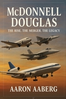 McDonnell Douglas: The Rise, the Merger, the Legacy 1923570684 Book Cover