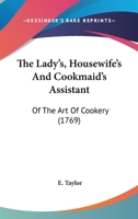 The Lady's, Housewife's, and Cookmaid's Assistant: Or, the art of Cookery Explained and Adapted to the Meanest Capacity. ... By E. Taylor 1170910424 Book Cover
