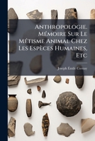 Anthropologie. Mémoire Sur Le Métisme Animal Chez Les Espèces Humaines, Etc: Et Exposition Des Principes De Physiométrie Générale 1141688697 Book Cover