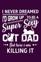 I Never Dreamed Id Grow Up To Be A Super Sexy Cat Dad But Here I Am Killing It: Silly and Funny Lined Notebook with Cats on Cover. Perfect Gift for Pet and Kitten Owners 1672070767 Book Cover