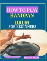 HOW TO PLAY HANDPAN DRUM FOR BEGINNERS: Simple Techniques, Easy Songs & Rhythms to Create Relaxing Music from Day One B0H15Q2GDC Book Cover