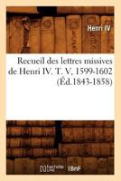 Recueil Des Lettres Missives de Henri IV. T. V, 1599-1602 (A0/00d.1843-1858) 2012622828 Book Cover
