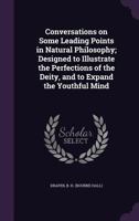 Conversations on Some Leading Points in Natural Philosophy; Designed to Illustrate the Perfections of the Deity, and to Expand the Youthful Mind 1354630459 Book Cover
