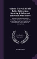 Outline of a Plan for the Better Cultivation, Security, & Defence of the British West Indies: Being the Original Suggestion for Providing an Effectual ... Dependance of Those Colonies On America for S 1358674736 Book Cover