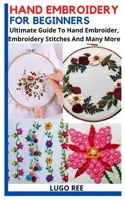 HAND EMBROIDERY FOR BEGINNERS: Ultimate Guide To Hand Embroider, Embroidery Stitches And Many More B09JY11VP4 Book Cover