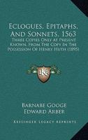 Eclogues, Epitaphs, And Sonnets, 1563: Three Copies Only At Present Known, From The Copy In The Possession Of Henry Huth 1436830281 Book Cover