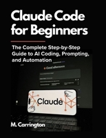 Claude Code for Beginners: The Complete Step-by-Step Guide to AI Coding, Prompting, and Automation B0GZ56W3BV Book Cover