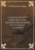 A Sermon Preach'd Before the Lords Spiritual and Temporal in Parliament Assembled 1149544880 Book Cover