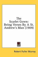 The Scarlet Gown: Being Verses by a St. Andrews Man 0548734054 Book Cover