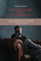 Relationships and Attachment: Create Healthier and Happier Love Relationships with This Simple Guide 1914421469 Book Cover