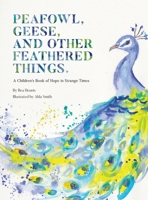 PEAFOWL, GEESE, AND OTHER FEATHERED THINGS - A Children's Book of Hope In Strange Times 1928534201 Book Cover