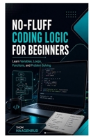 No-Fluff Coding Logic for Beginners: Learn Variables, Loops, Functions, and Problem Solving B0HBS3CS97 Book Cover