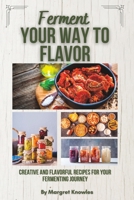 Ferment Your Way To Flavor: Creative and Flavorful Recipes For Your Fermenting Journey B0BYM6W5W4 Book Cover