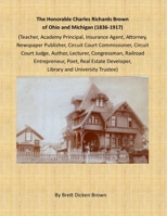 The Honorable Charles Richards Brown of Ohio and Michigan (1836-1917): Academy Principal, Attorney, Author, Circuit Court Commissioner, Circuit Court ... Estate Developer, Teacher, University Trustee 1716629012 Book Cover