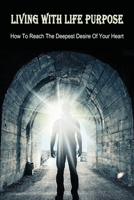 Living With Life Purpose: How To Reach The Deepest Desire Of Your Heart: Tips To Be Successful In Life B09918FLCZ Book Cover