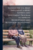 Should the U.S. Army Implement a 401(K) Savings and Investment Program to Improve Recruitment and Retention of Soldiers? 1025078683 Book Cover