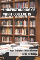 Understanding Of What College Is: How To Make Smart Choices To Go To College: Steps To Choosing The Right College B09CDSGF29 Book Cover