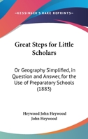 Great Steps For Little Scholars: Or Geography Simplified, In Question And Answer, For The Use Of Preparatory Schools 1165469693 Book Cover