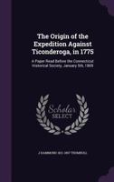 The Origin of the Expedition Against Ticonderoga, in 1775: A Paper Read Before the Connecticut Historical Society, January 5th, 1869 1356125972 Book Cover